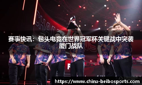 赛事快讯：包头电竞在世界冠军杯关键战中突袭厦门战队